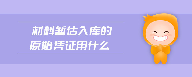 材料暫估入庫(kù)的原始憑證用什么