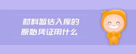材料暫估入庫的原始憑證用什么