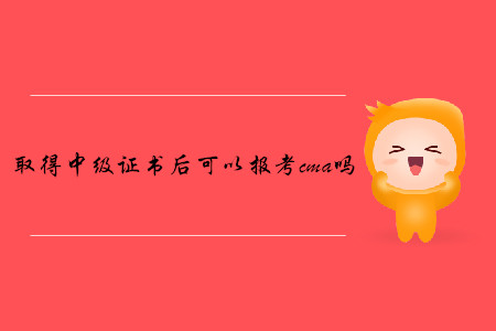 取得中級(jí)證書后可以報(bào)考cma嗎
