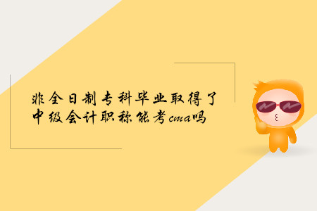 非全日制專(zhuān)科畢業(yè)取得了中級(jí)會(huì)計(jì)職稱(chēng)能考cma嗎