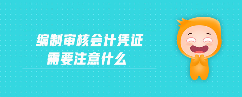 編制審核會(huì)計(jì)憑證需要注意什么