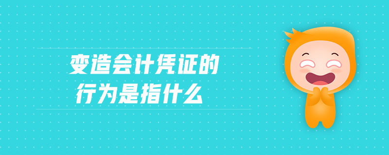 變造會計憑證的行為是指什么