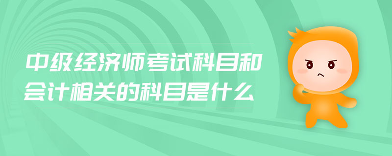 中級(jí)經(jīng)濟(jì)師考試科目和會(huì)計(jì)相關(guān)的科目是什么