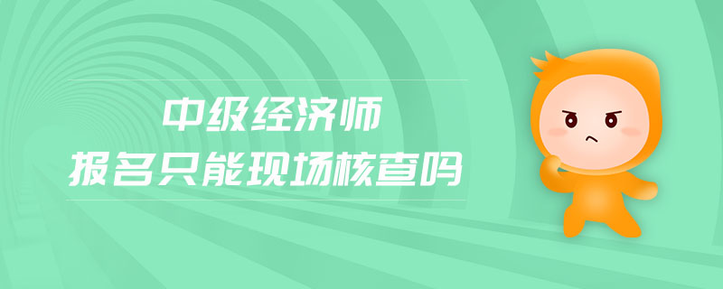 中級經(jīng)濟(jì)師報名只能現(xiàn)場核查嗎