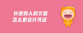 補(bǔ)錄別人的欠款怎么做會(huì)計(jì)憑證