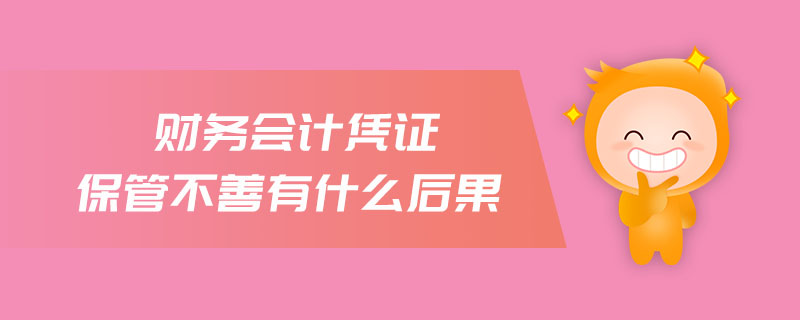 財(cái)務(wù)會(huì)計(jì)憑證保管不善有什么后果 財(cái)務(wù)會(huì)計(jì)憑證保管不善有什么后果