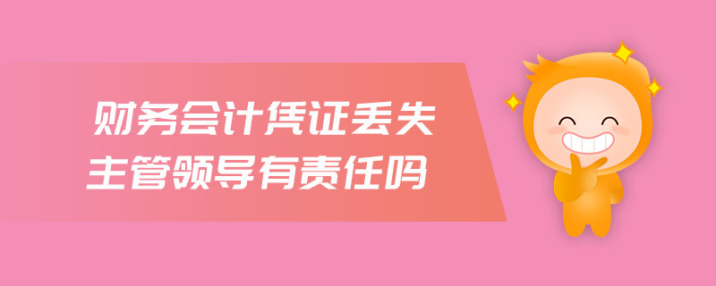 財(cái)務(wù)會(huì)計(jì)憑證丟失主管領(lǐng)導(dǎo)有責(zé)任嗎