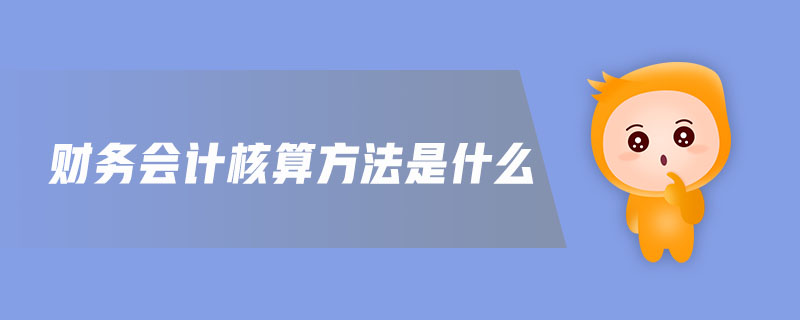 財(cái)務(wù)會(huì)計(jì)核算方法是什么 財(cái)務(wù)會(huì)計(jì)核算方法是什么