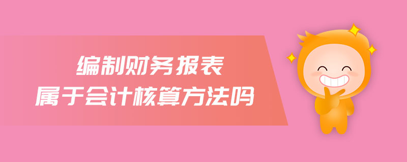 編制財(cái)務(wù)報(bào)表屬于會(huì)計(jì)核算方法嗎