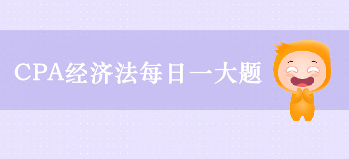 2019年CPA經(jīng)濟(jì)法每日攻克一大題：9月27日