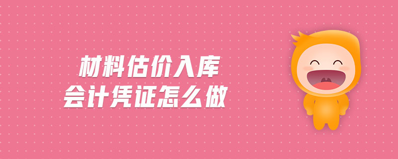 材料估價(jià)入庫會(huì)計(jì)憑證怎么做