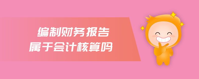 編制財務(wù)報告屬于會計核算嗎