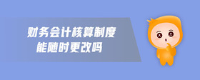 財務(wù)會計核算制度能隨時更改嗎
