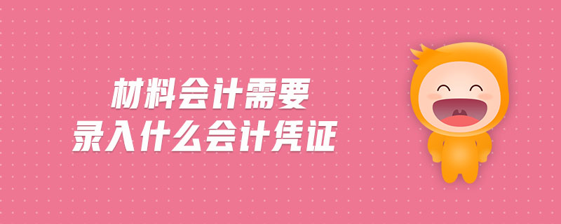 材料會(huì)計(jì)需要錄入什么會(huì)計(jì)憑證
