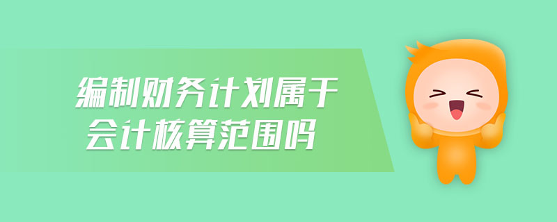編制財(cái)務(wù)計(jì)劃屬于會(huì)計(jì)核算范圍嗎