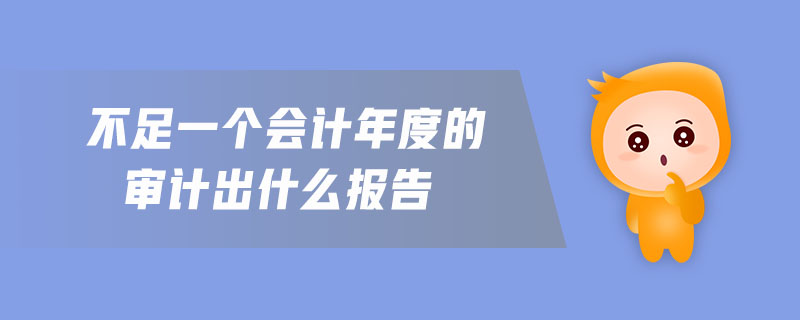 不足一個(gè)會(huì)計(jì)年度的審計(jì)出什么報(bào)告