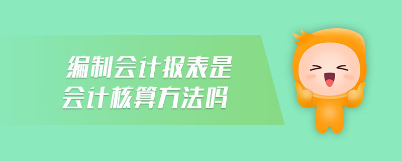 編制會計報表是會計核算方法嗎
