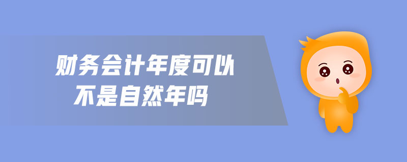 財(cái)務(wù)會(huì)計(jì)年度可以不是自然年嗎