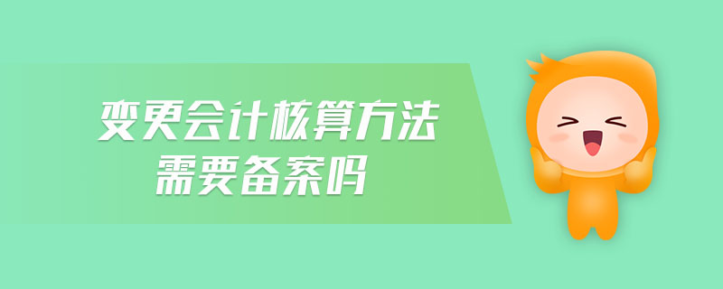 變更會(huì)計(jì)核算方法需要備案嗎