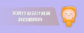 不同行業(yè)會(huì)計(jì)核算科目相同嗎