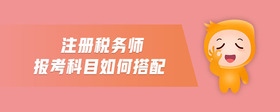 注冊(cè)稅務(wù)師報(bào)考科目如何搭配