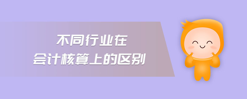 不同行業(yè)在會計核算上的區(qū)別