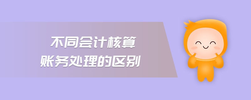 不同會(huì)計(jì)核算賬務(wù)處理的區(qū)別