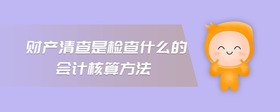 財(cái)產(chǎn)清查是檢查什么的會(huì)計(jì)核算方法
