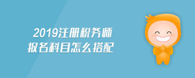 2019注冊稅務(wù)師報名科目怎么搭配