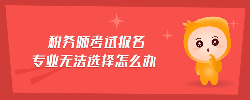 稅務(wù)師考試報名專業(yè)無法選擇怎么辦