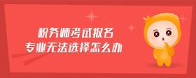 稅務(wù)師考試報名專業(yè)無法選擇怎么辦