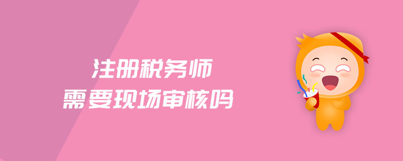 注冊稅務師需要現(xiàn)場審核嗎