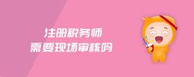 注冊(cè)稅務(wù)師需要現(xiàn)場(chǎng)審核嗎