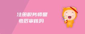 注冊(cè)稅務(wù)師是考后審核嗎