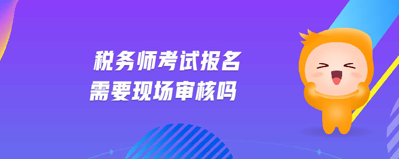 稅務(wù)師考試報(bào)名需要現(xiàn)場(chǎng)審核嗎