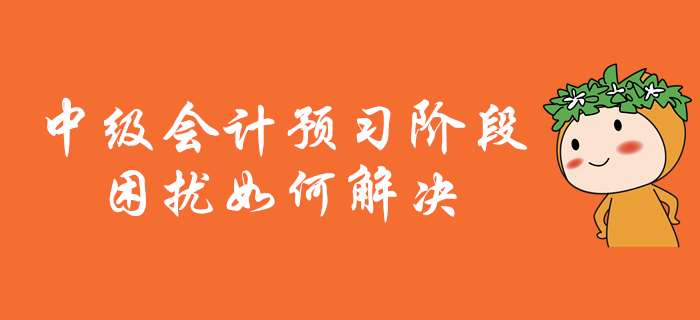 中級(jí)會(huì)計(jì)職稱(chēng)備考，預(yù)習(xí)階段困擾多？別擔(dān)心！解決有妙招！