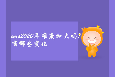 cma2020年難度加大嗎？有哪些變化