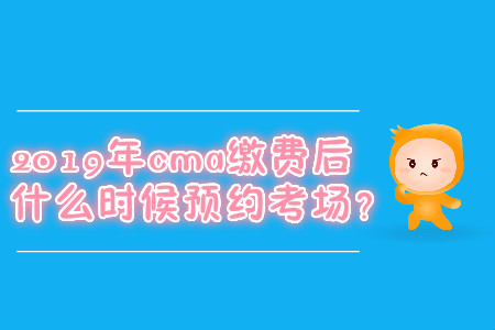 2019年cma繳費(fèi)后什么時(shí)候預(yù)約考場(chǎng)？