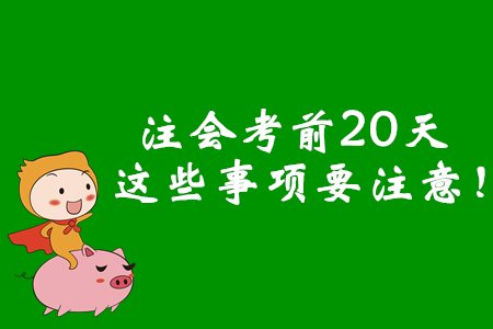 注會(huì)考前20天，這些事項(xiàng)要注意！