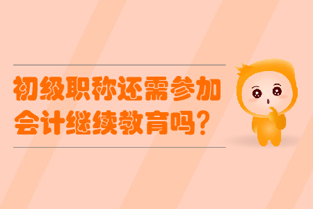 初級(jí)會(huì)計(jì)職稱還需要參加會(huì)計(jì)繼續(xù)教育嗎？