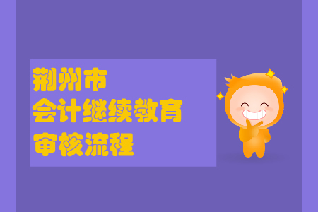2019年湖北省荊州市會計繼續(xù)教育怎樣進行審核？
