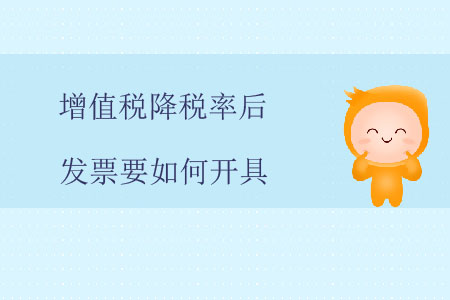 增值稅降稅率后，發(fā)票要如何開具？