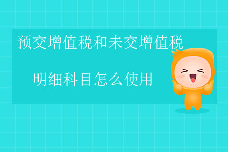 預交增值稅和未交增值稅明細科目怎么使用？