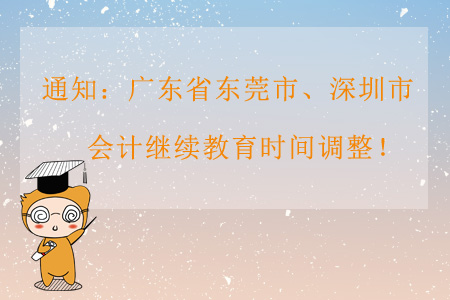通知：廣東省東莞市、深圳市會計繼續(xù)教育時間調(diào)整！