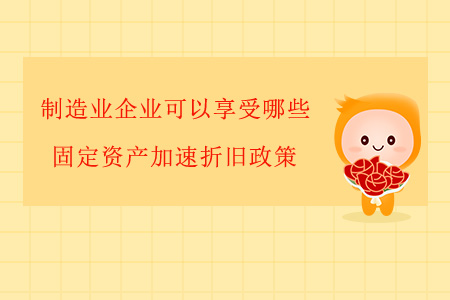 制造業(yè)企業(yè)可以享受哪些固定資產(chǎn)加速折舊政策？