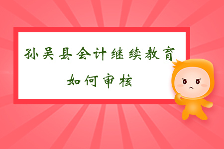 2019年黑龍江省黑河市孫吳縣會計繼續(xù)教育如何審核？