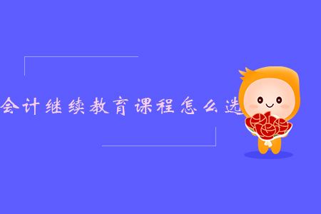 一文帶你了解會計(jì)繼續(xù)教育課程怎么選!