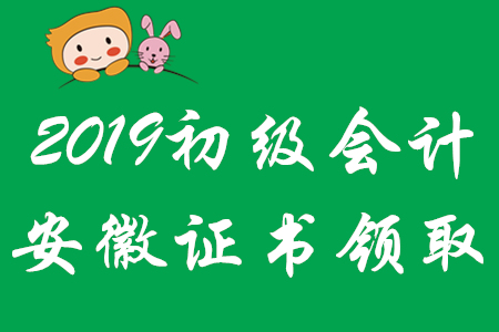 2019年安徽省各地區(qū)初級會計師證領(lǐng)取時間匯總
