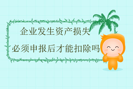 企業(yè)發(fā)生資產(chǎn)損失必須申報后才能扣除嗎？