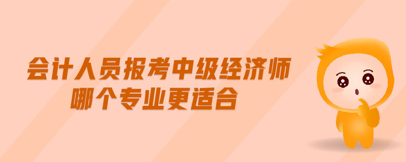 會計(jì)人員報(bào)考中級經(jīng)濟(jì)師哪個(gè)專業(yè)更適合